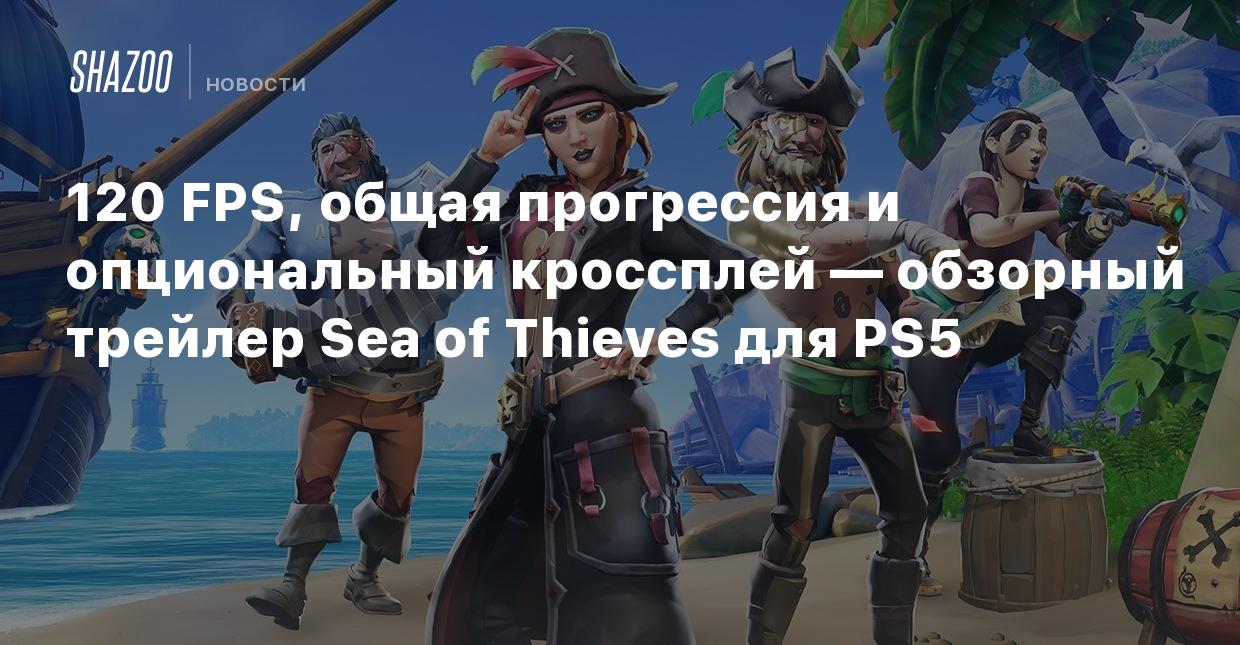 120 FPS, общая прогрессия и опциональный кроссплей — обзорный трейлер Sea  of Thieves для PS5 - Shazoo