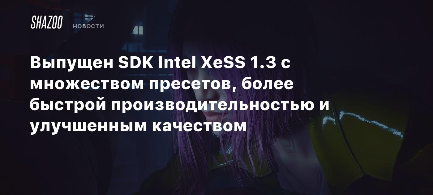 Выпущен SDK Intel XeSS 1.3 с множеством пресетов, более быстрой  производительностью и улучшенным качеством - Shazoo