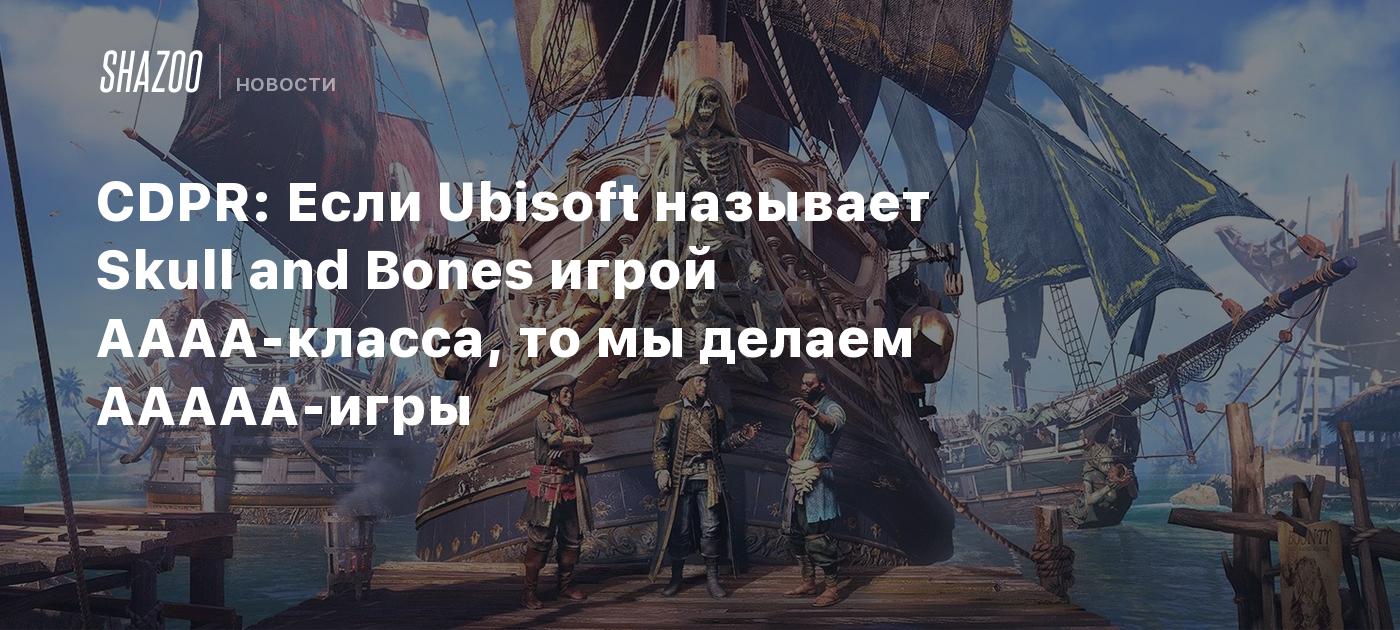 CDPR: Если Ubisoft называет Skull and Bones игрой AAAA-класса, то мы делаем  AAAAA-игры - Shazoo