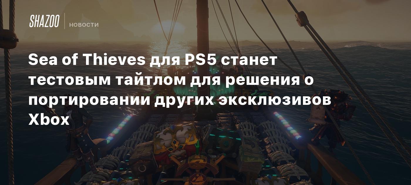 Sea of Thieves для PS5 станет тестовым тайтлом для решения о портировании  других эксклюзивов Xbox - Shazoo