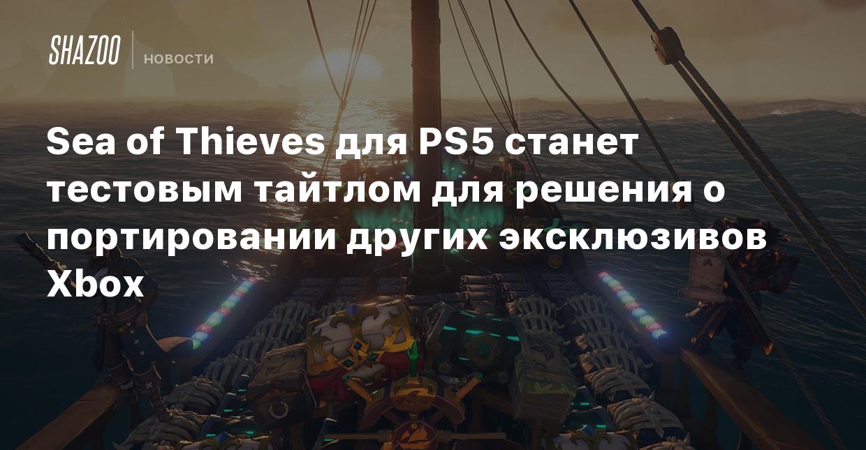 Sea of Thieves для PS5 станет тестовым тайтлом для решения о портировании  других эксклюзивов Xbox - Shazoo