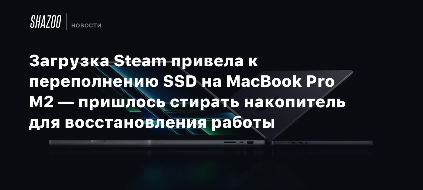 Загрузка Steam привела к переполнению SSD на MacBook Pro M2 — пришлось  стирать накопитель для восстановления работы - Shazoo