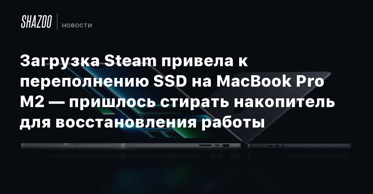 Загрузка Steam привела к переполнению SSD на MacBook Pro M2 — пришлось  стирать накопитель для восстановления работы - Shazoo