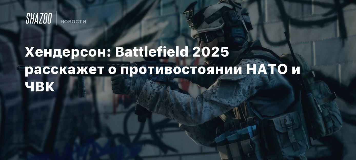 Хендерсон: Battlefield 2025 расскажет о противостоянии НАТО и ЧВК - Shazoo