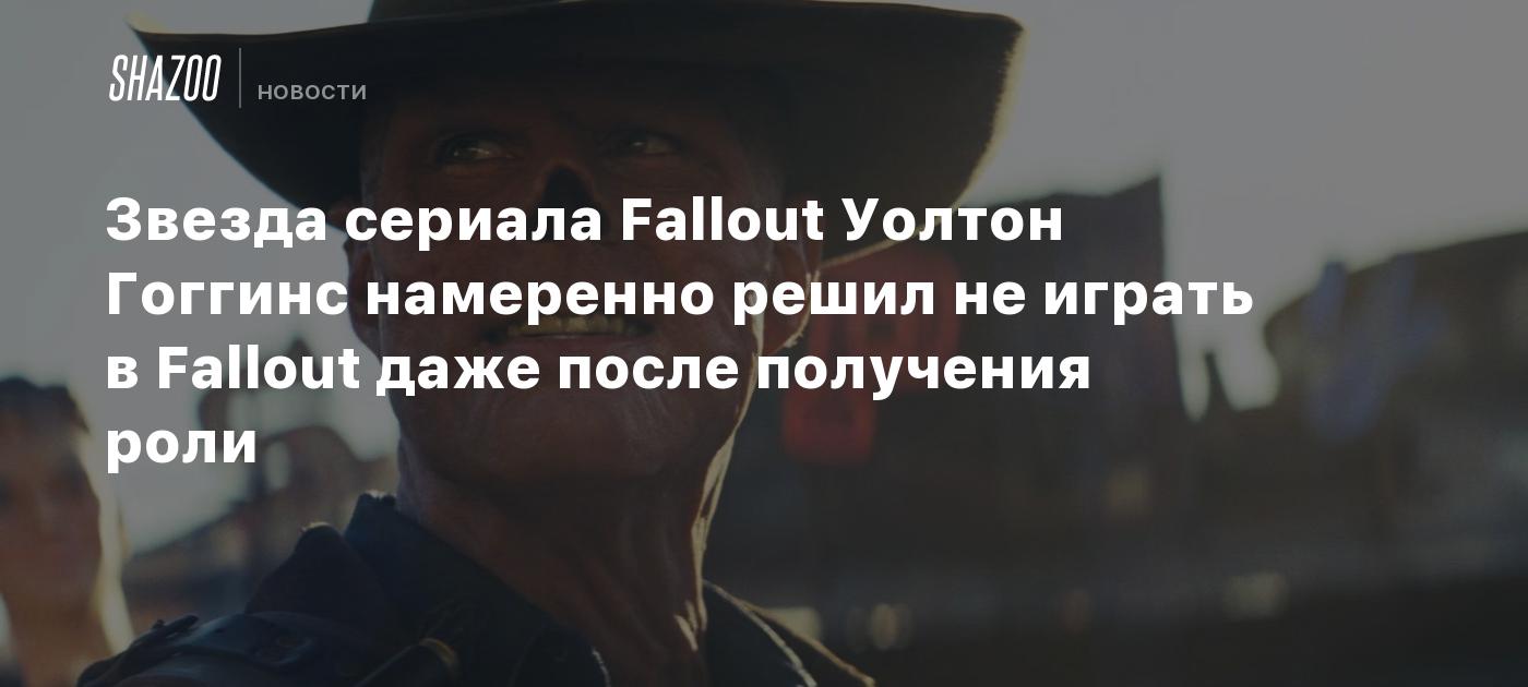 Звезда сериала Fallout Уолтон Гоггинс намеренно решил не играть в Fallout  даже после получения роли - Shazoo