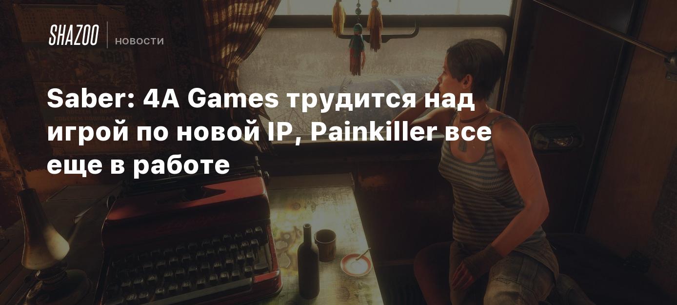 Saber: 4A Games трудится над игрой по новой IP, Painkiller все еще в работе  - Shazoo