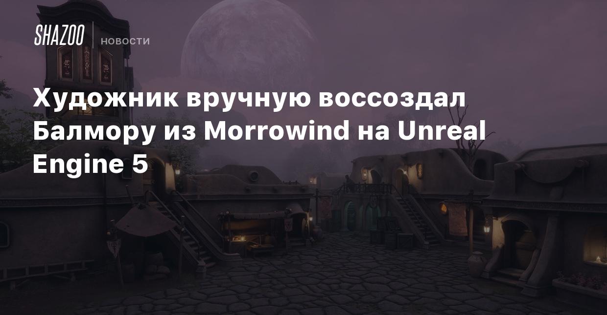 Художник вручную воссоздал Балмору из Morrowind на Unreal Engine 5 - Shazoo