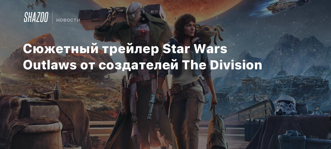 Сюжетный трейлер Star Wars Outlaws от создателей The Division - Shazoo