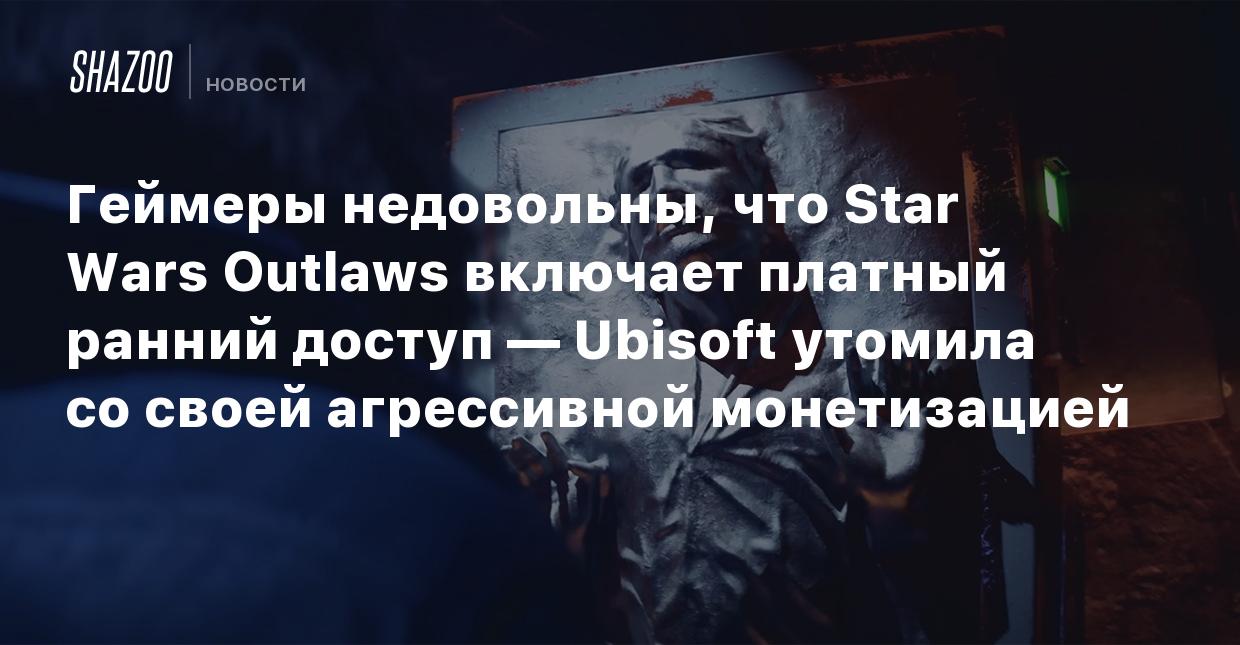 Геймеры недовольны, что Star Wars Outlaws включает платный ранний доступ —  Ubisoft утомила со своей агрессивной монетизацией - Shazoo