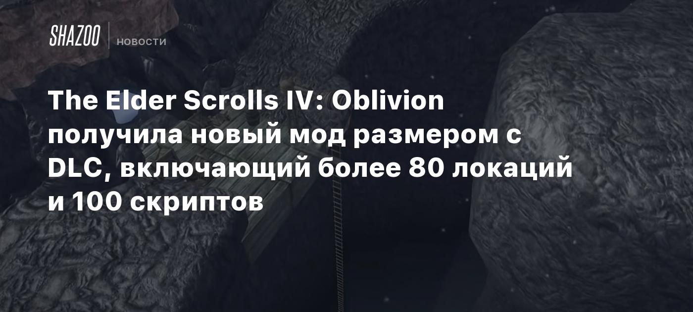 The Elder Scrolls IV: Oblivion получила новый мод размером с DLC,  включающий более 80 локаций и 100 скриптов - Shazoo