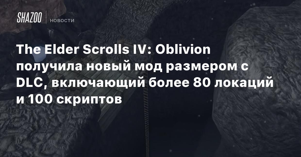 The Elder Scrolls IV: Oblivion получила новый мод размером с DLC,  включающий более 80 локаций и 100 скриптов - Shazoo