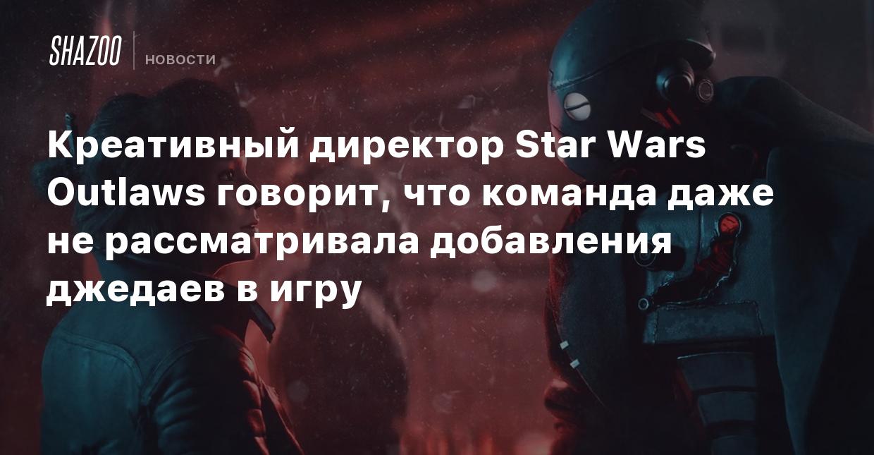 Креативный директор Star Wars Outlaws говорит, что команда даже не  рассматривала добавления джедаев в игру - Shazoo