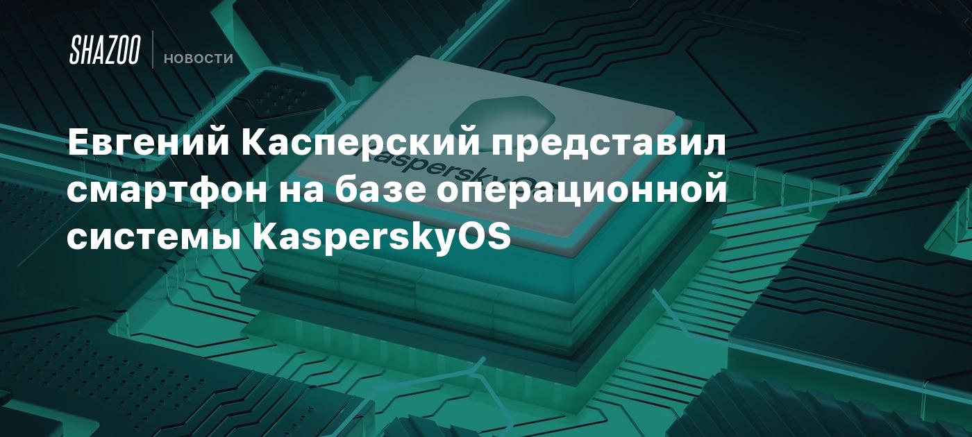 Евгений Касперский представил смартфон на базе операционной системы  KasperskyOS - Shazoo