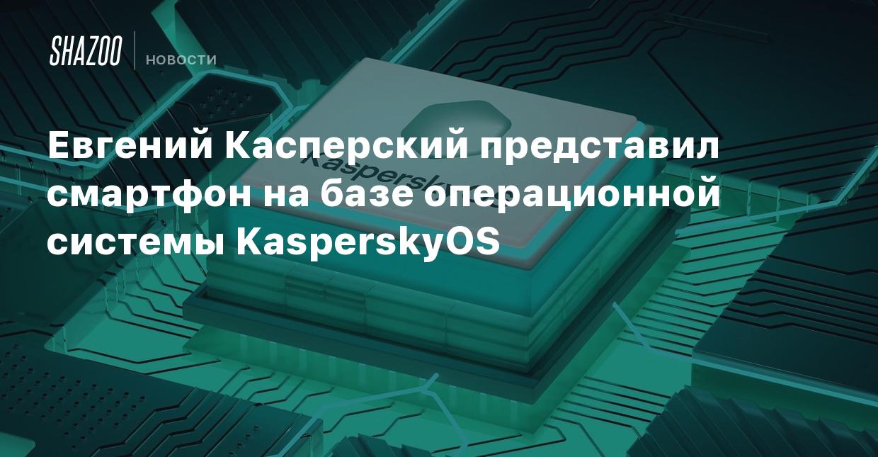 Евгений Касперский представил смартфон на базе операционной системы  KasperskyOS - Shazoo