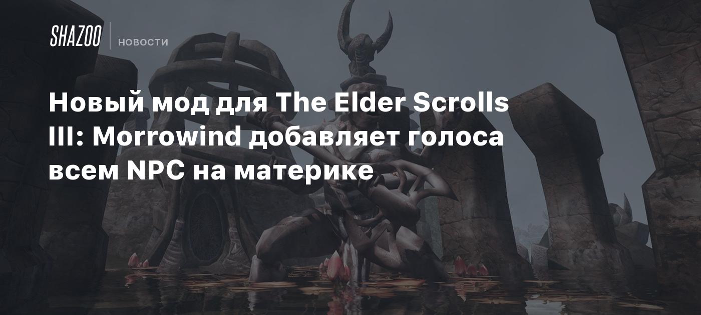 Новый мод для The Elder Scrolls III: Morrowind добавляет голоса всем NPC на  материке - Shazoo