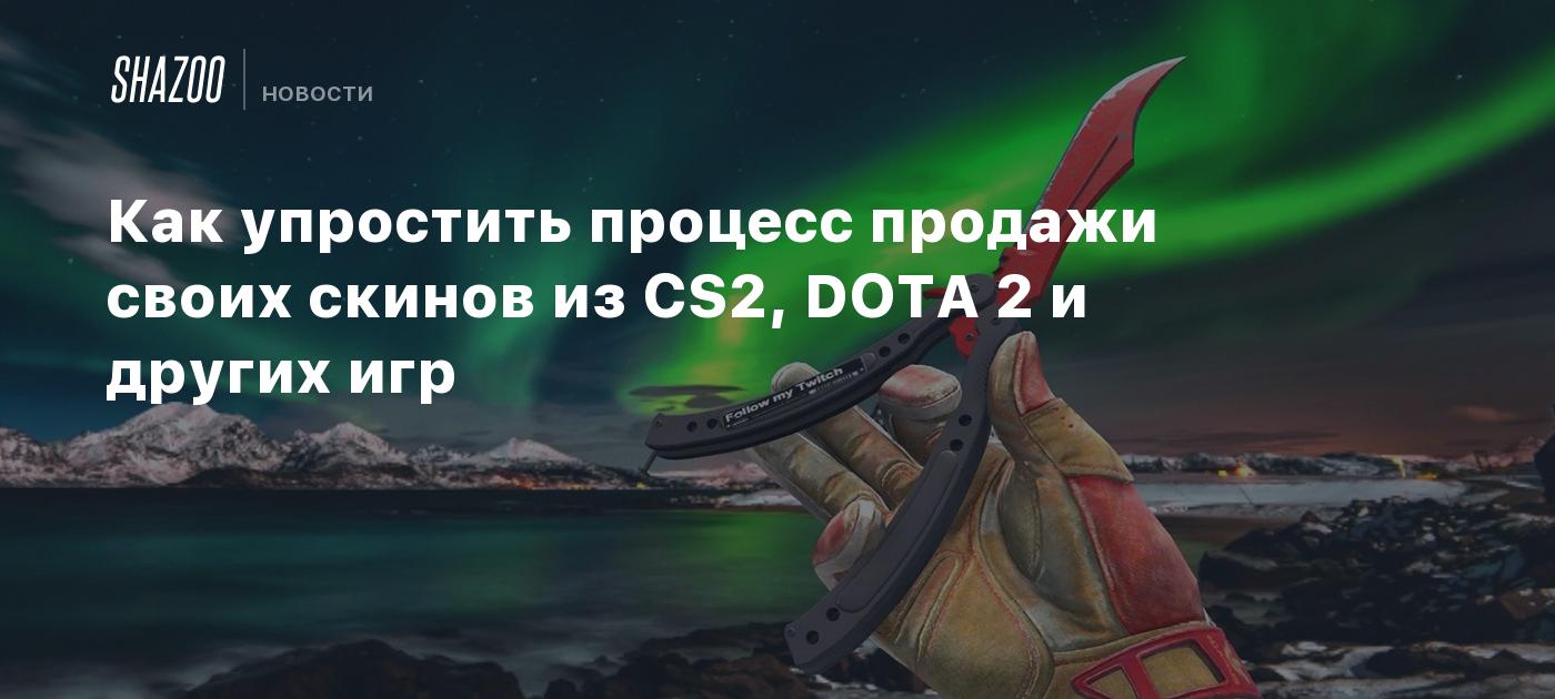 Как упростить процесс продажи своих скинов из CS2, DOTA 2 и других игр -  Shazoo