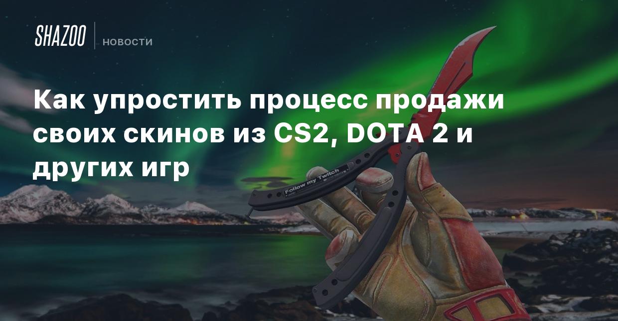 Как упростить процесс продажи своих скинов из CS2, DOTA 2 и других игр -  Shazoo