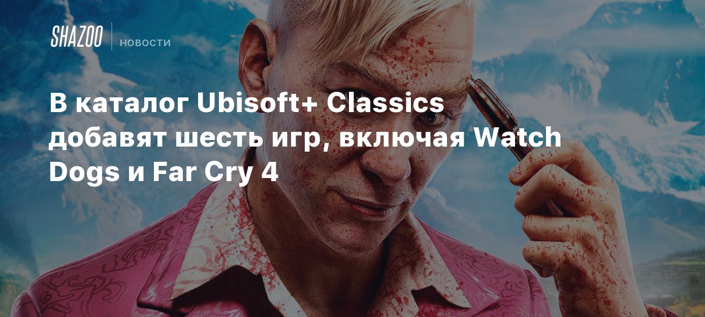 В каталог Ubisoft+ Classics добавят шесть игр, включая Watch Dogs и Far Cry  4 - Shazoo