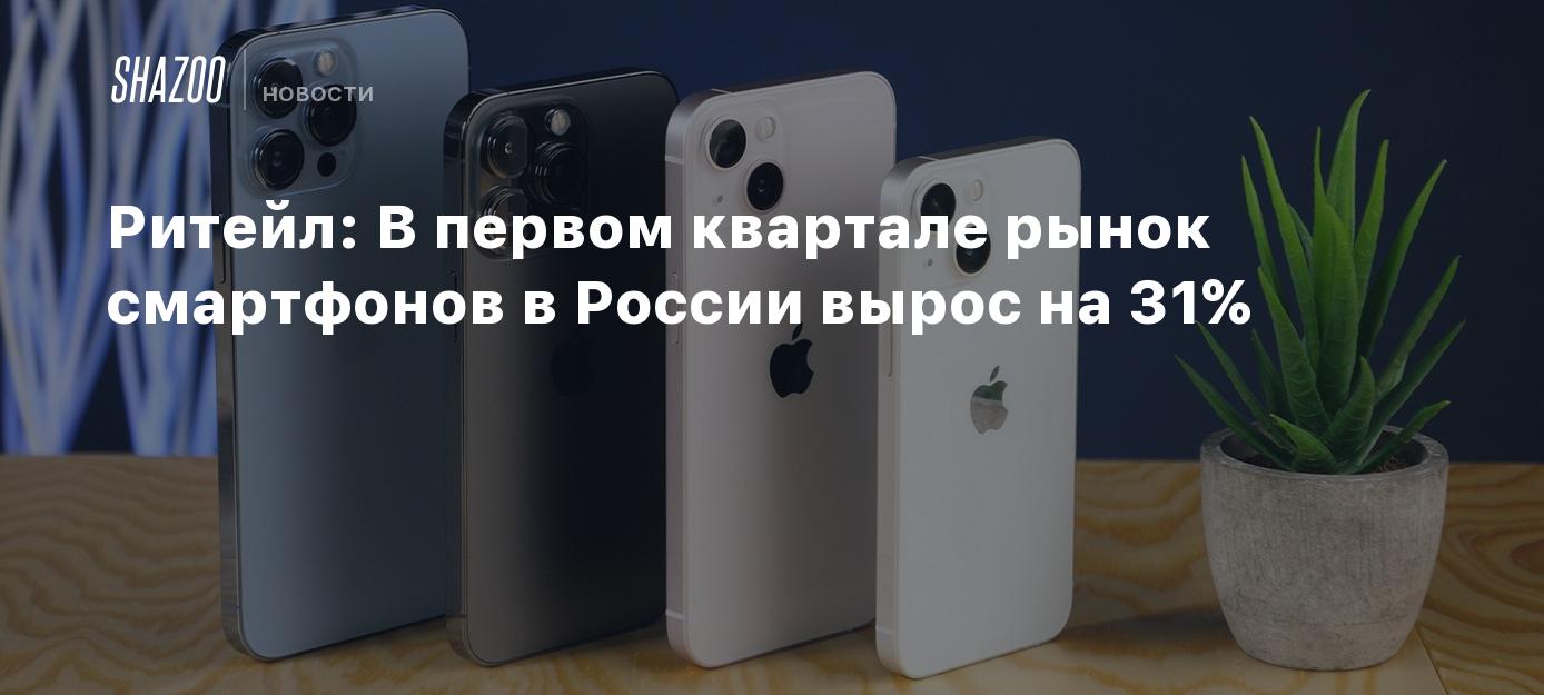 Ритейл: В первом квартале рынок смартфонов в России вырос на 31% - Shazoo