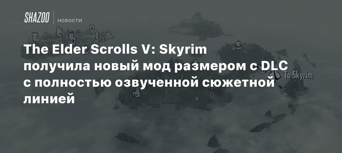 The Elder Scrolls V: Skyrim получила новый мод размером с DLC с полностью  озвученной сюжетной линией - Shazoo