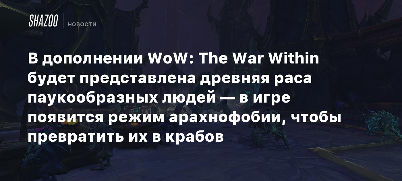 В дополнении WoW: The War Within будет представлена древняя раса  паукообразных людей — в игре появится режим арахнофобии, чтобы превратить  их в крабов - Shazoo