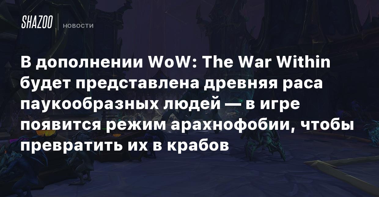 В дополнении WoW: The War Within будет представлена древняя раса  паукообразных людей — в игре появится режим арахнофобии, чтобы превратить  их в крабов - Shazoo