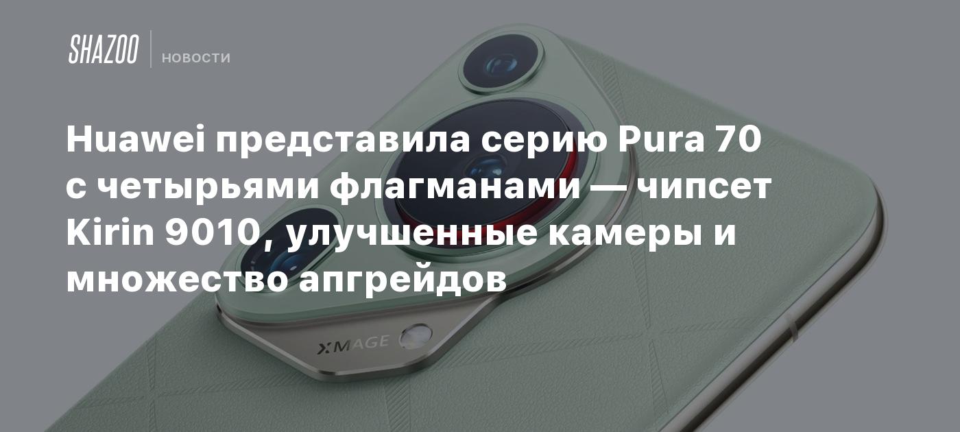 Huawei представила серию Pura 70 с четырьями флагманами — чипсет Kirin  9010, улучшенные камеры и множество апгрейдов - Shazoo