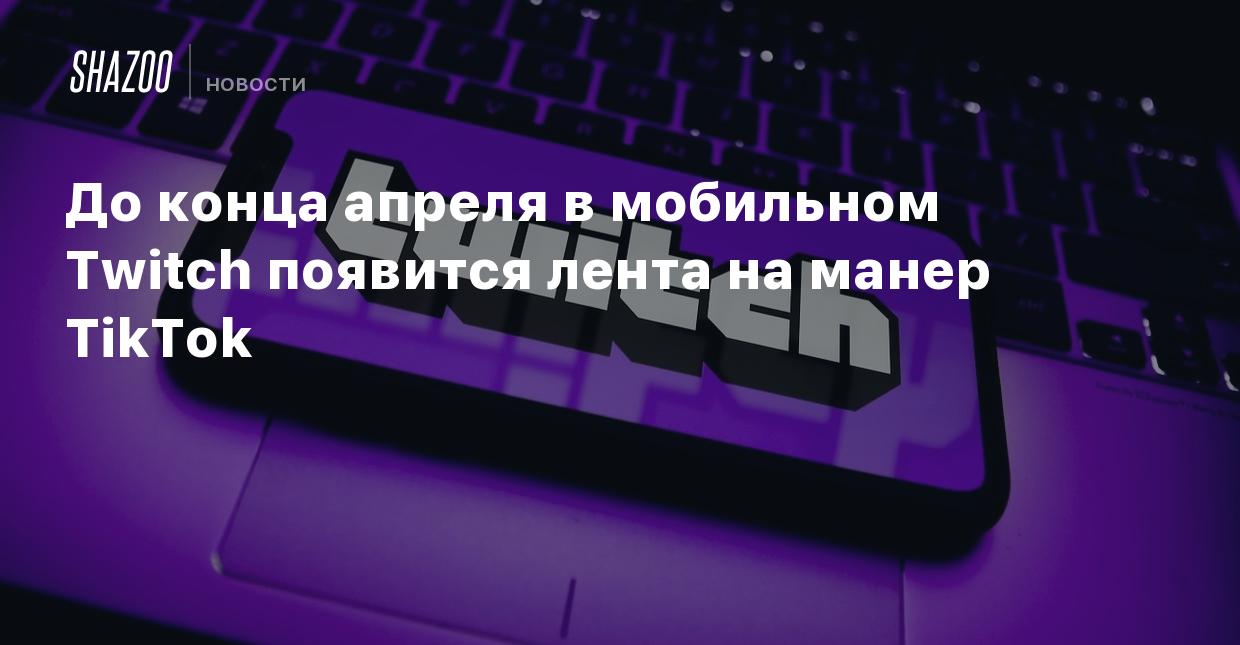 До конца апреля в мобильном Twitch появится лента на манер TikTok - Shazoo