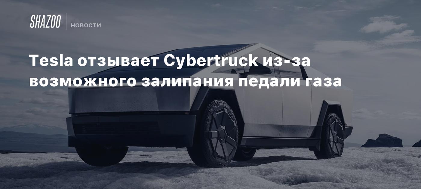 Tesla отзывает Cybertruck из-за возможного залипания педали газа - Shazoo