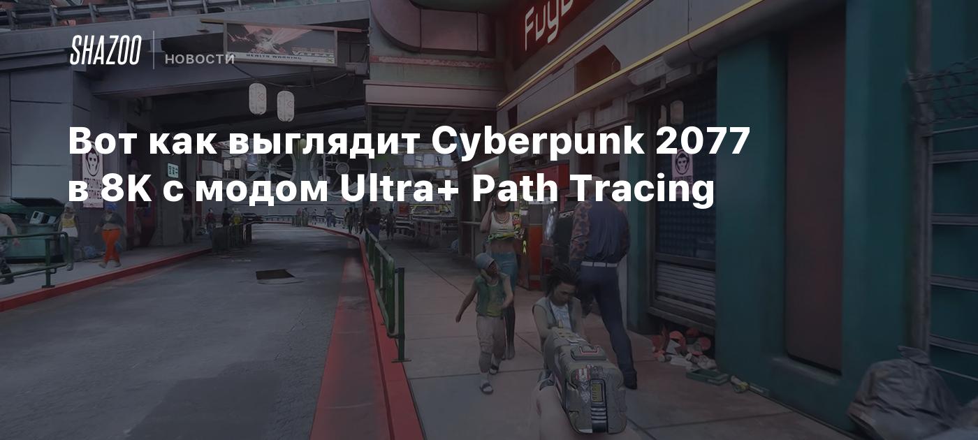 Вот как выглядит Cyberpunk 2077 в 8K с модом Ultra+ Path Tracing - Shazoo