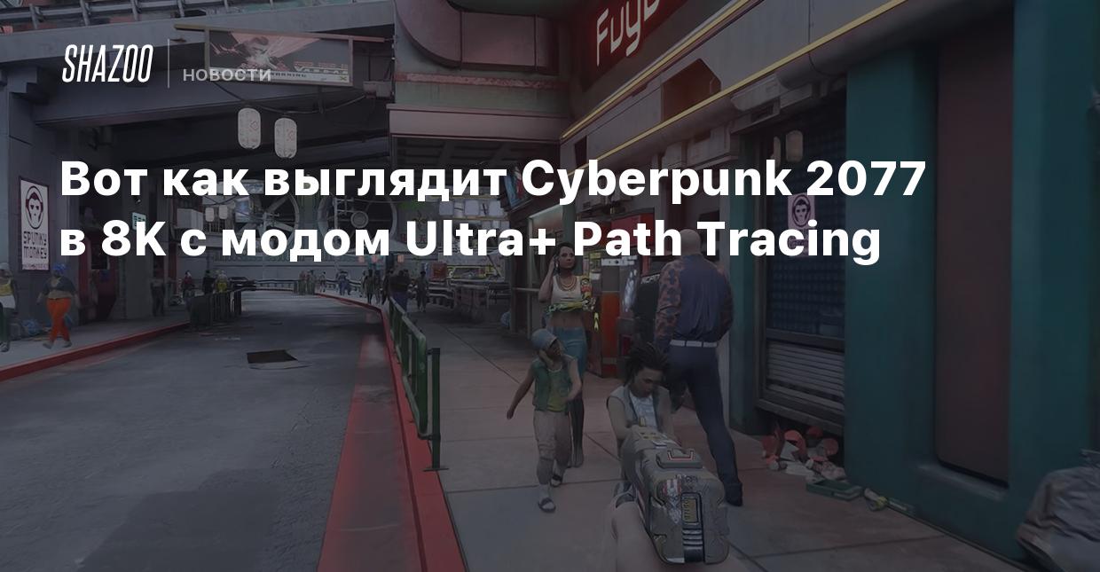 Вот как выглядит Cyberpunk 2077 в 8K с модом Ultra+ Path Tracing - Shazoo