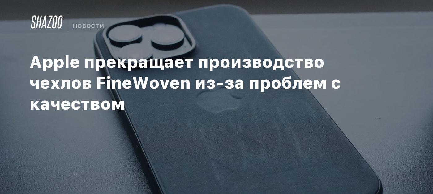 Apple прекращает производство чехлов FineWoven из-за проблем с качеством -  Shazoo