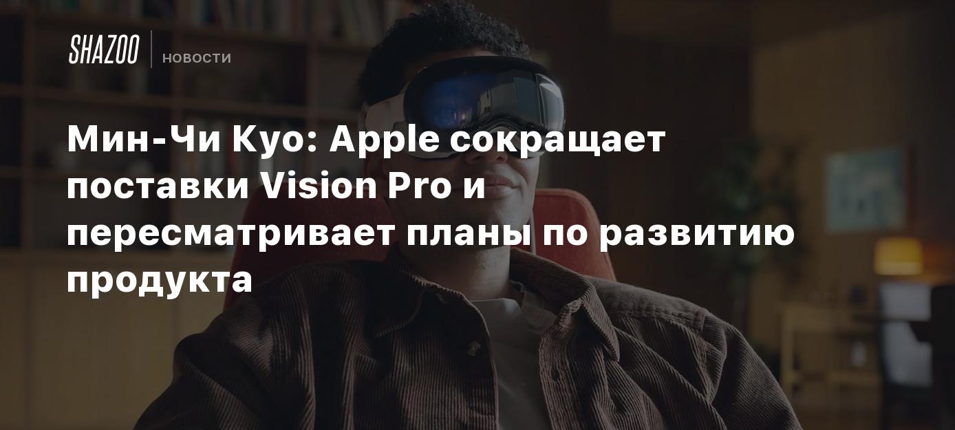 Мин-Чи Куо: Apple сокращает поставки Vision Pro и пересматривает планы по развитию продукта