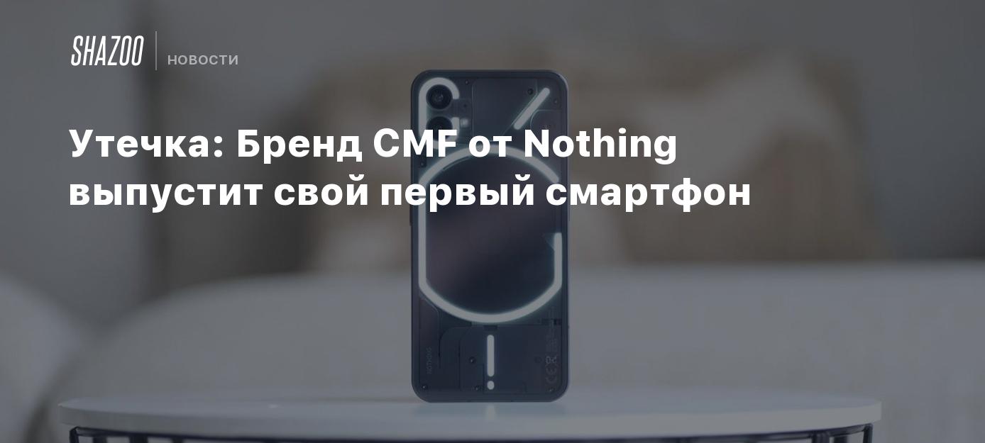 Утечка: Бренд CMF от Nothing выпустит свой первый смартфон - Shazoo