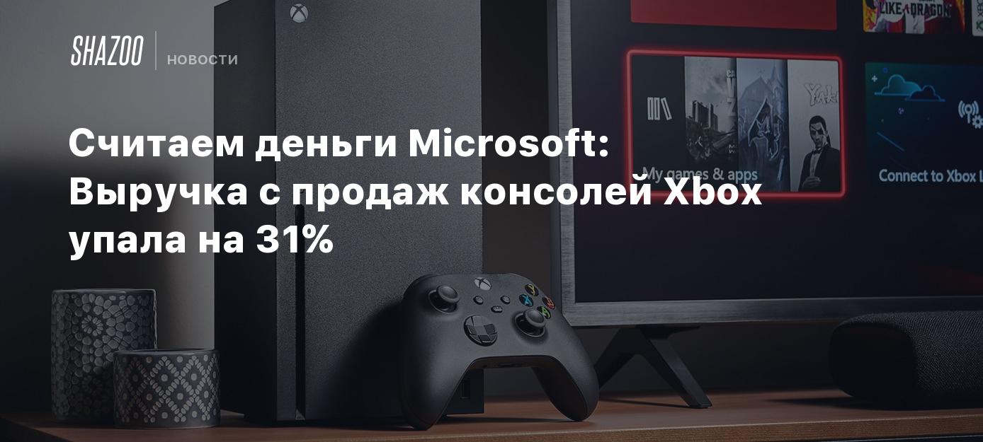 Считаем деньги Microsoft: Выручка с продаж консолей Xbox упала на 31% -  Shazoo