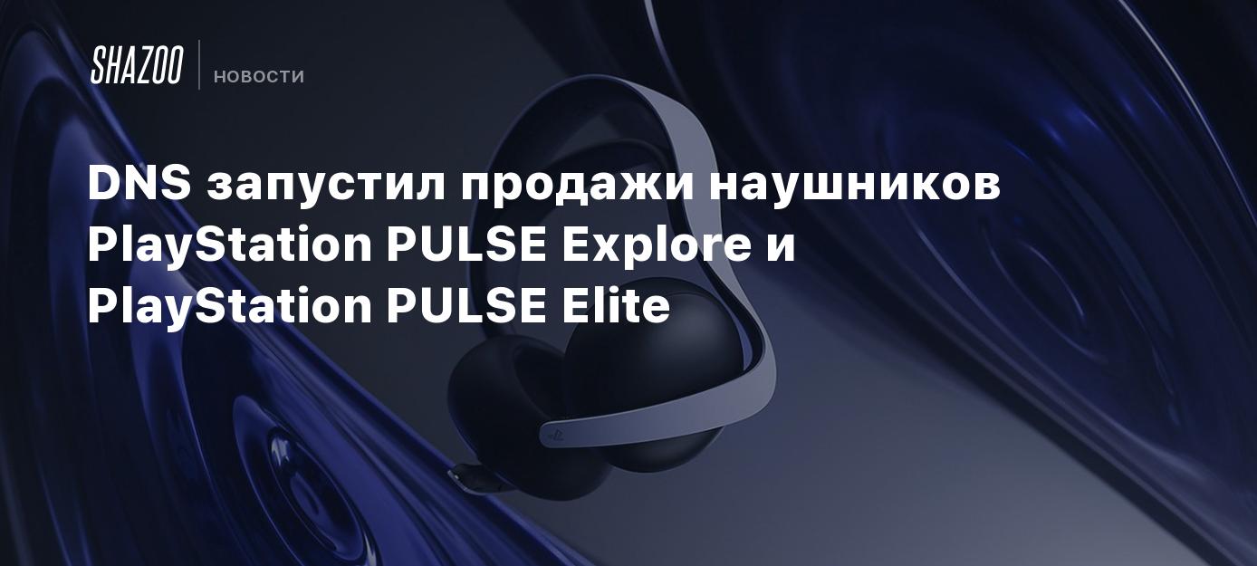 DNS запустил продажи наушников PlayStation PULSE Explore и PlayStation  PULSE Elite - Shazoo