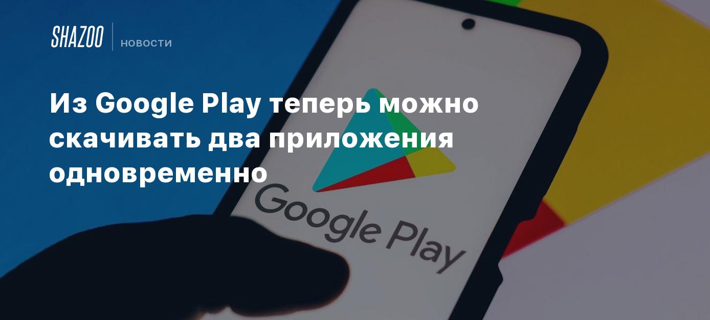 Из Google Play теперь можно скачивать два приложения одновременно - Shazoo