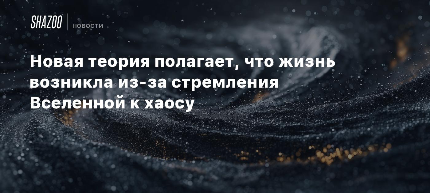 Новая теория полагает, что жизнь возникла из-за стремления Вселенной к  хаосу - Shazoo