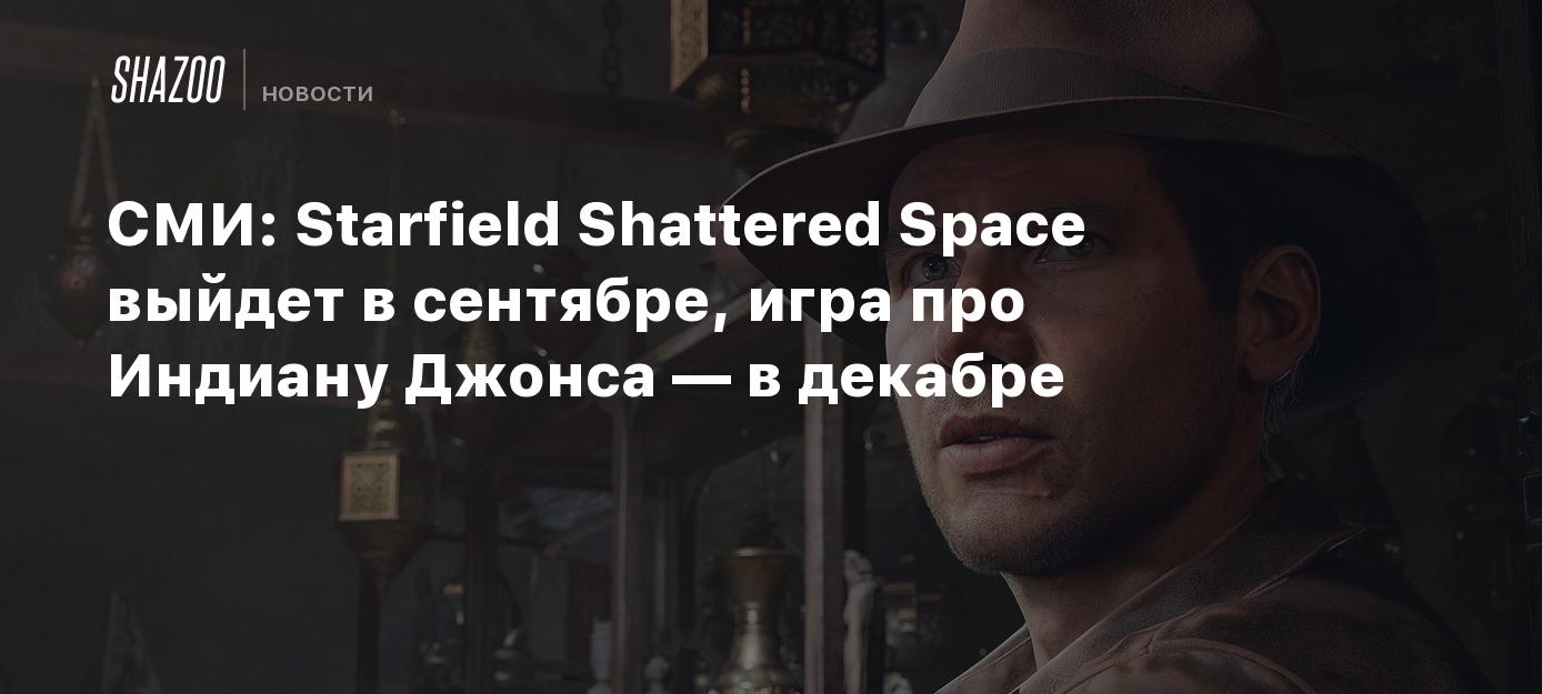 СМИ: Starfield Shattered Space выйдет в сентябре, игра про Индиану Джонса —  в декабре - Shazoo