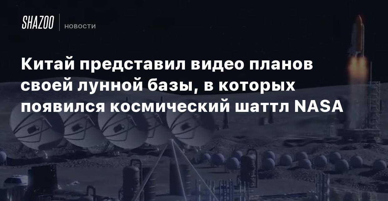 Китай представил видео планов своей лунной базы, в которых появился  космический шаттл NASA - Shazoo