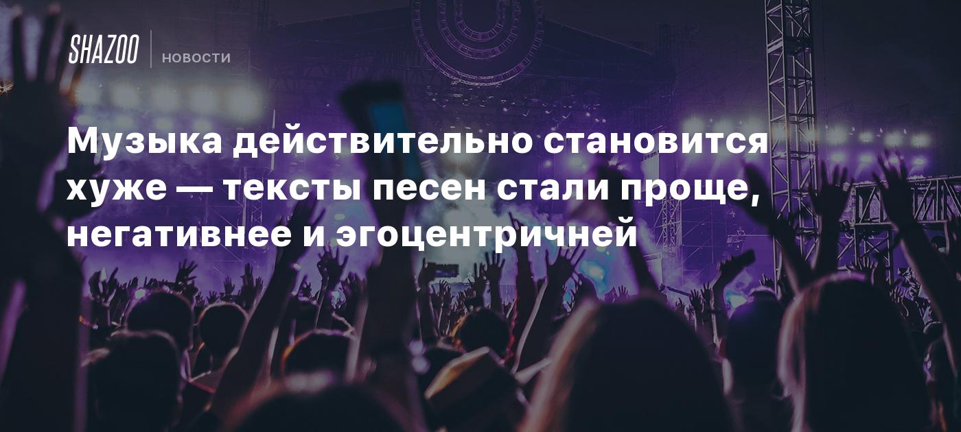 Музыка действительно становится хуже — тексты песен стали проще, негативнее  и эгоцентричней - Shazoo