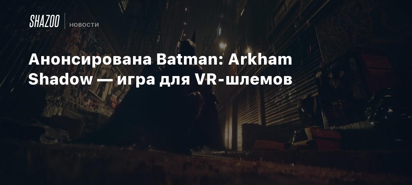 Анонсирована Batman: Arkham Shadow — игра для VR-шлемов - Shazoo