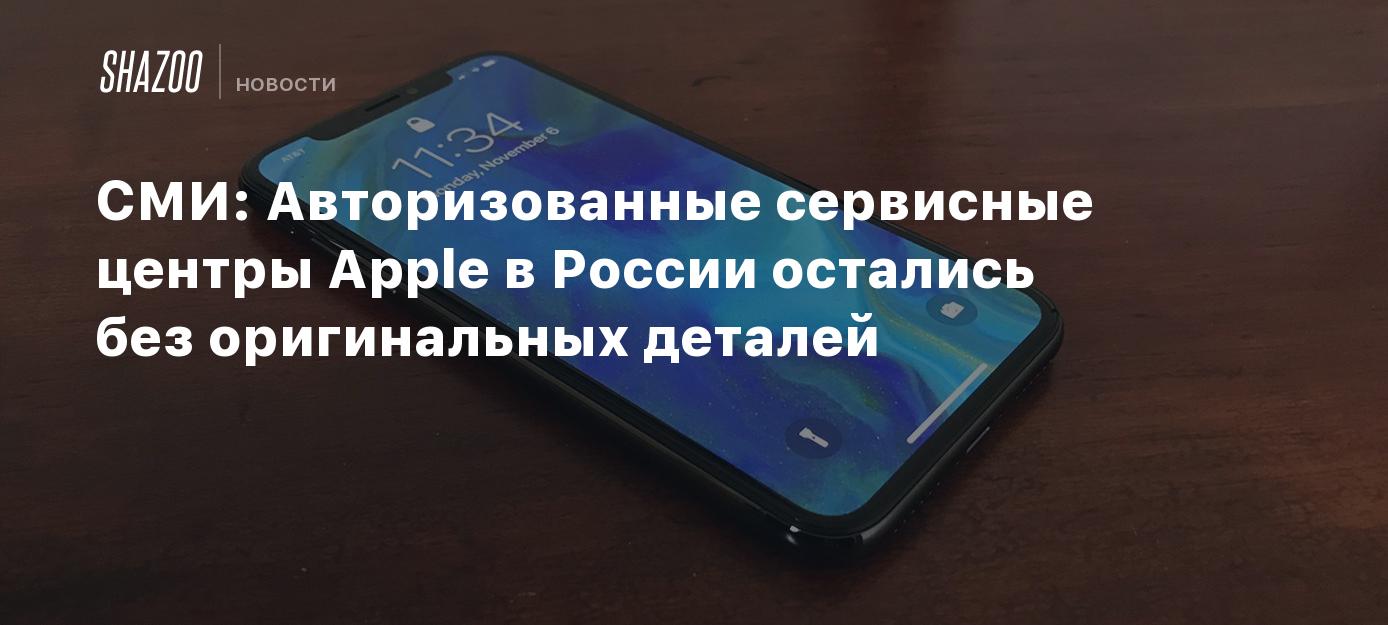 СМИ: Авторизованные сервисные центры Apple в России остались без  оригинальных деталей - Shazoo