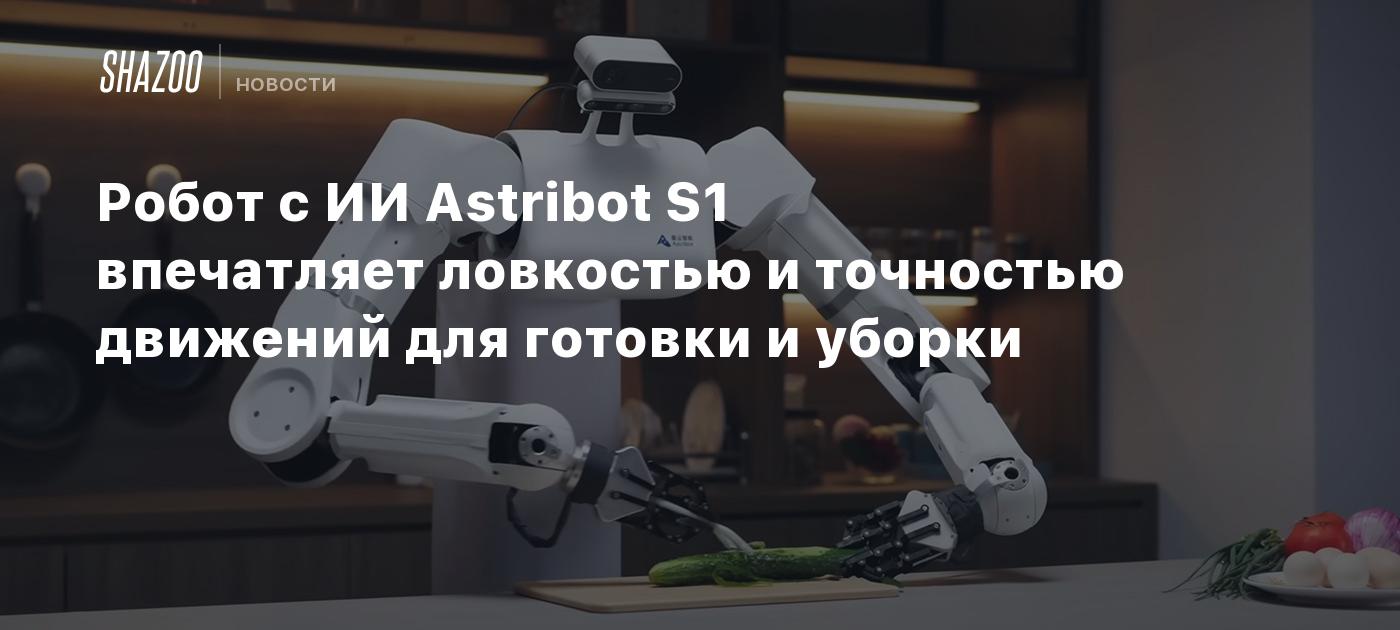 Робот с ИИ Astribot S1 впечатляет ловкостью и точностью движений для  готовки и уборки - Shazoo