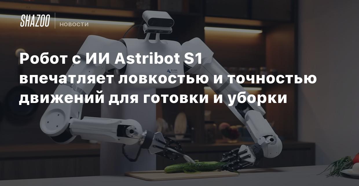 Робот с ИИ Astribot S1 впечатляет ловкостью и точностью движений для  готовки и уборки - Shazoo