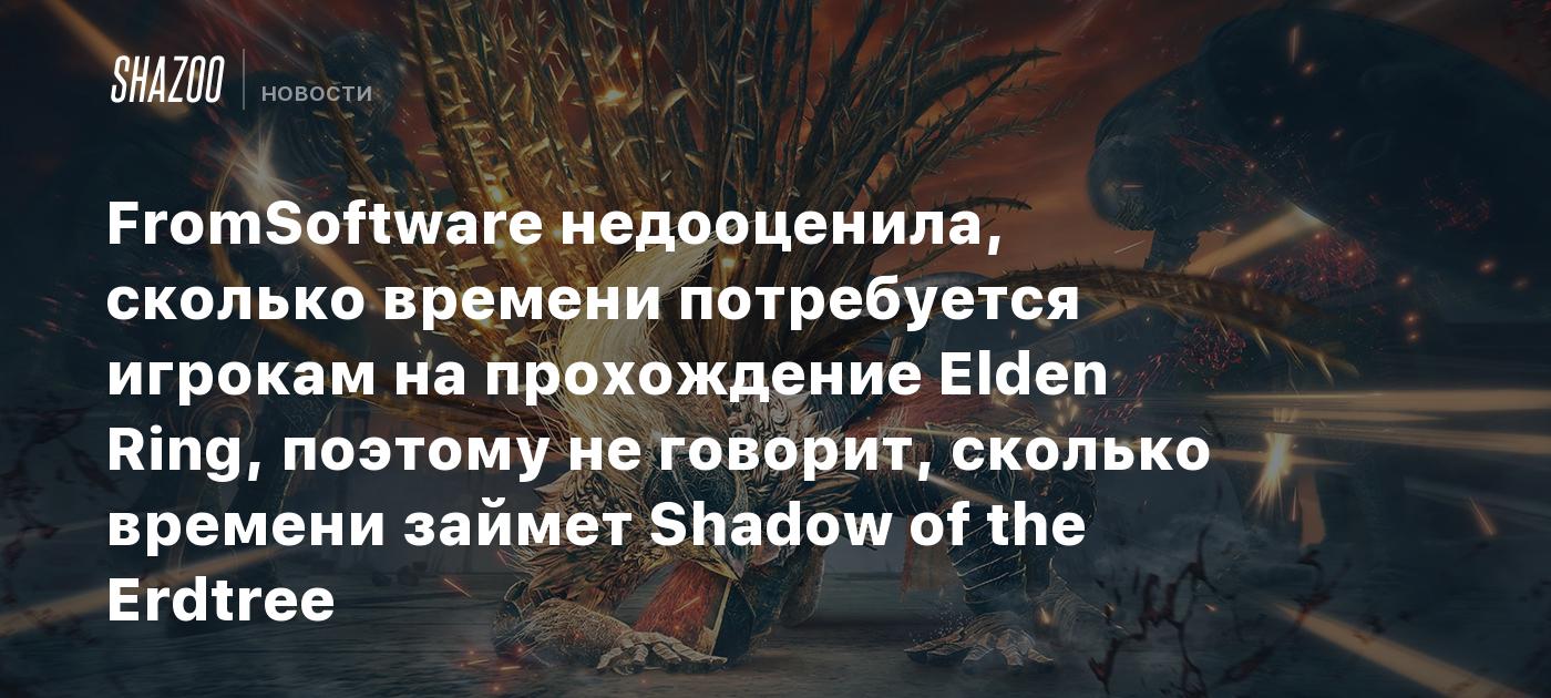 FromSoftware недооценила, сколько времени потребуется игрокам на  прохождение Elden Ring, поэтому не говорит, сколько времени займет Shadow of  the Erdtree - Shazoo