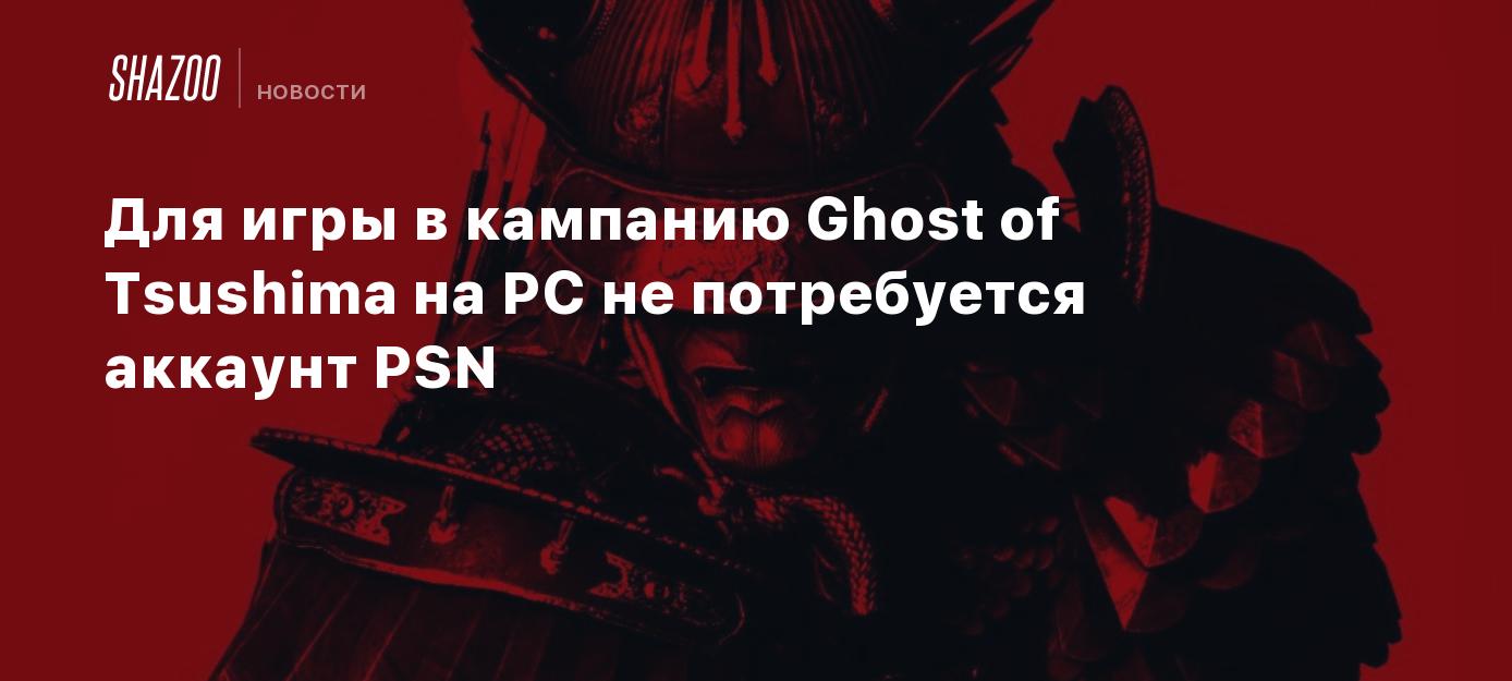 Для игры в кампанию Ghost of Tsushima на PC не потребуется аккаунт PSN -  Shazoo