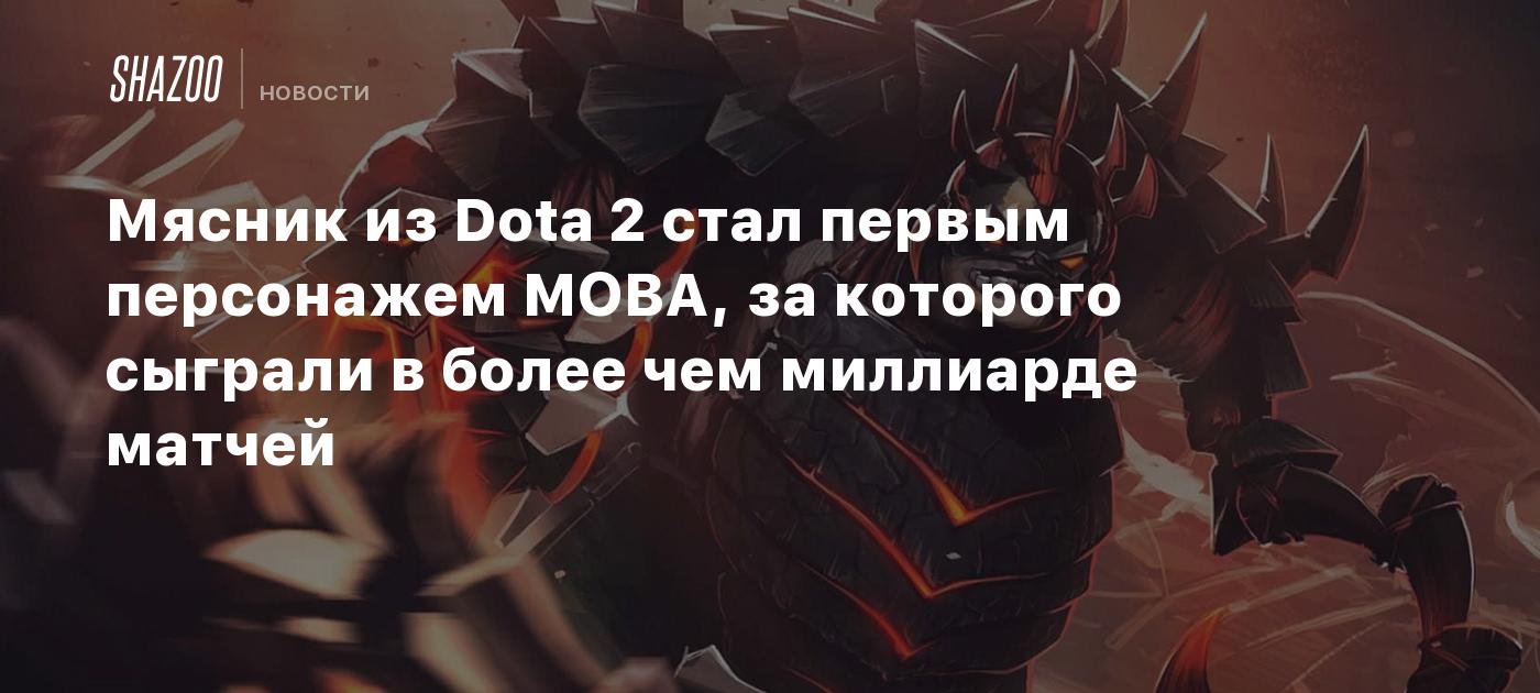 Мясник из Dota 2 стал первым персонажем MOBA, за которого сыграли в более  чем миллиарде матчей - Shazoo