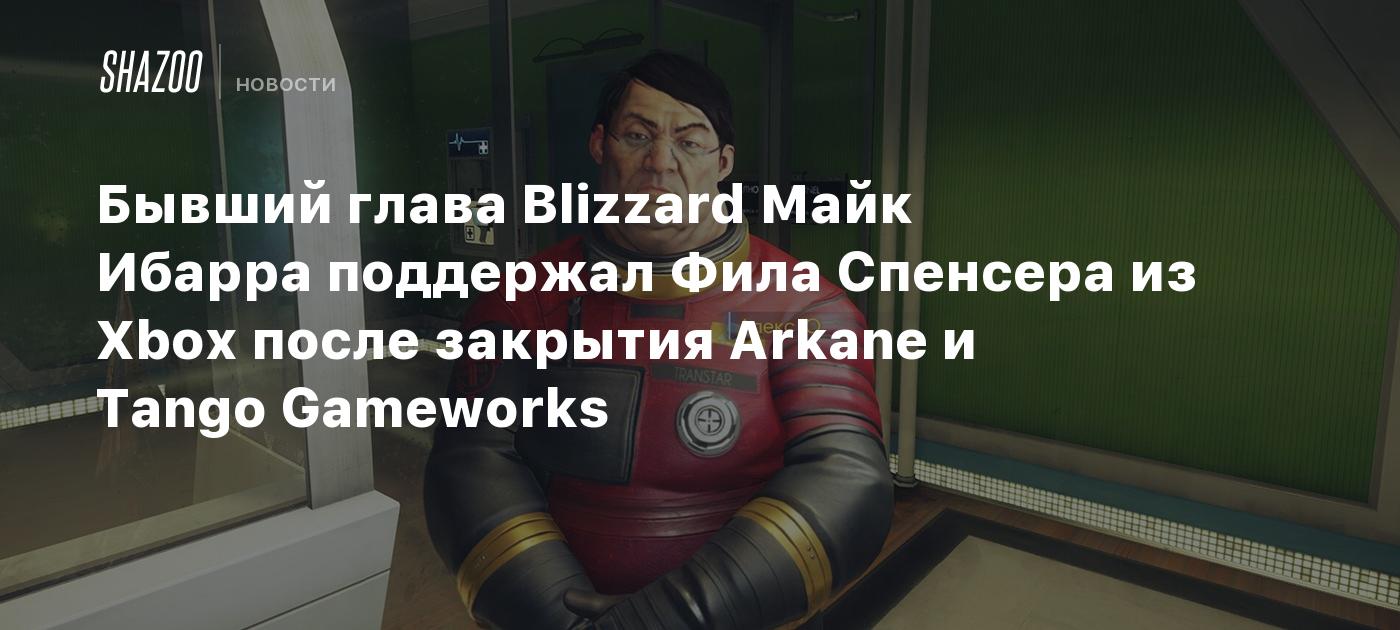 Бывший глава Blizzard Майк Ибарра поддержал Фила Спенсера из Xbox после  закрытия Arkane и Tango Gameworks - Shazoo