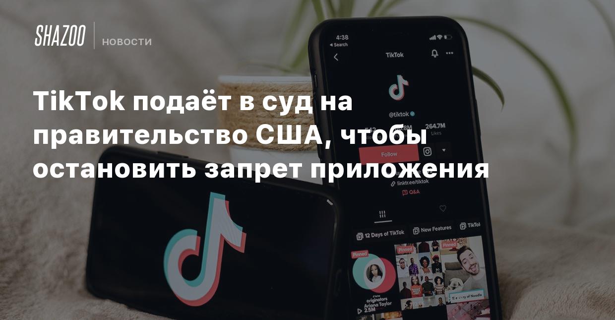 TikTok подаёт в суд на правительство США, чтобы остановить запрет  приложения - Shazoo